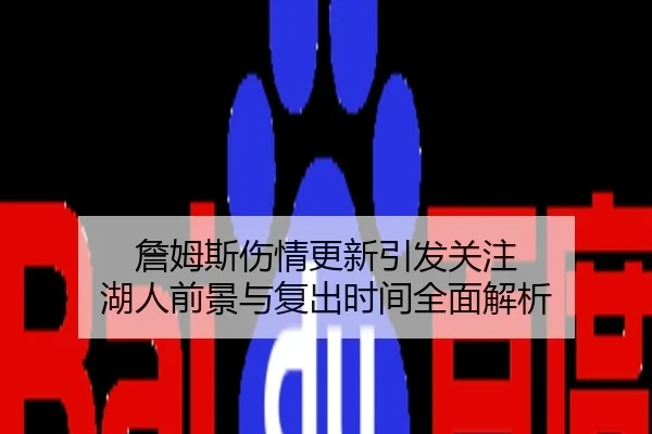 詹姆斯伤情更新引发关注 湖人前景与复出时间全面解析