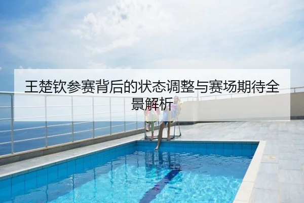 王楚钦参赛背后的状态调整与赛场期待全景解析