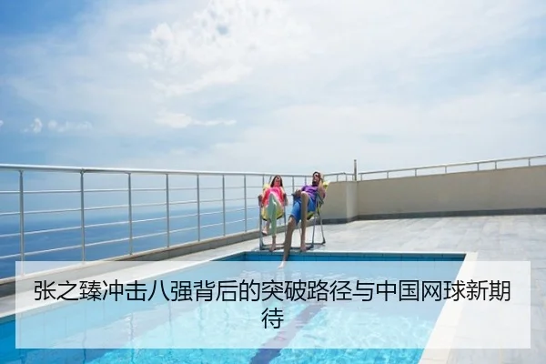张之臻冲击八强背后的突破路径与中国网球新期待