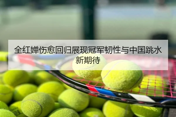 全红婵伤愈回归展现冠军韧性与中国跳水新期待