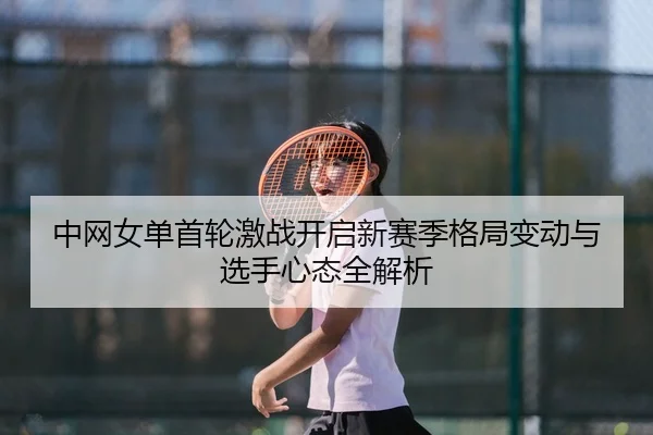 中网女单首轮激战开启新赛季格局变动与选手心态全解析