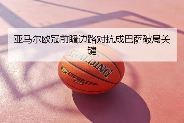 亚马尔欧冠前瞻边路对抗成巴萨破局关键
