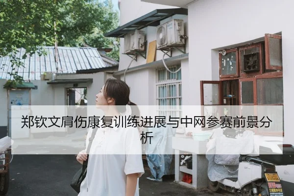 郑钦文肩伤康复训练进展与中网参赛前景分析
