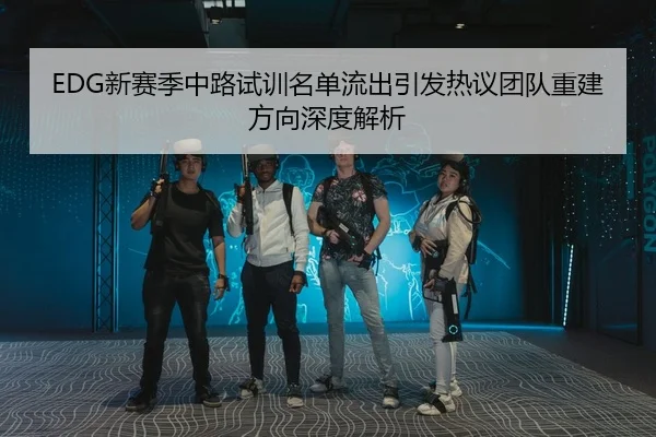 EDG新赛季中路试训名单流出引发热议团队重建方向深度解析