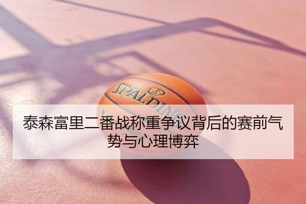 泰森富里二番战称重争议背后的赛前气势与心理博弈