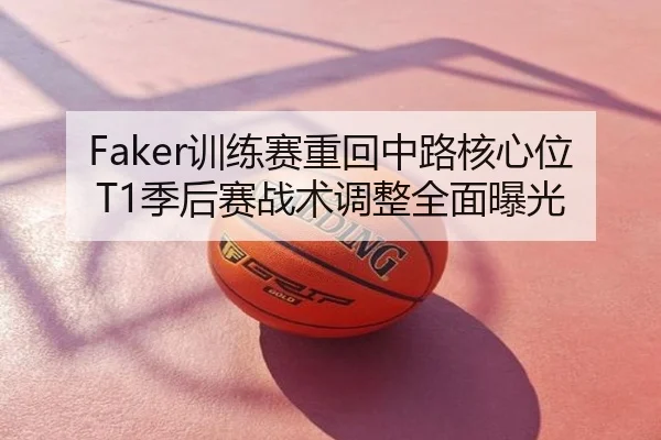Faker训练赛重回中路核心位 T1季后赛战术调整全面曝光